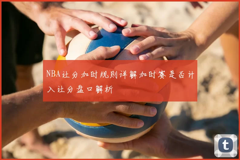 NBA让分加时规则详解加时赛是否计入让分盘口解析