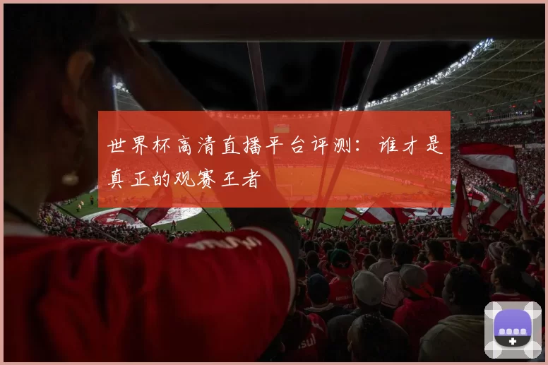 世界杯高清直播平台评测:谁才是真正的观赛王者