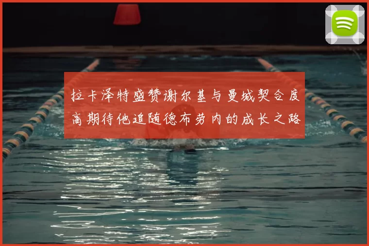 拉卡泽特盛赞谢尔基与曼城契合度高期待他追随德布劳内的成长之路