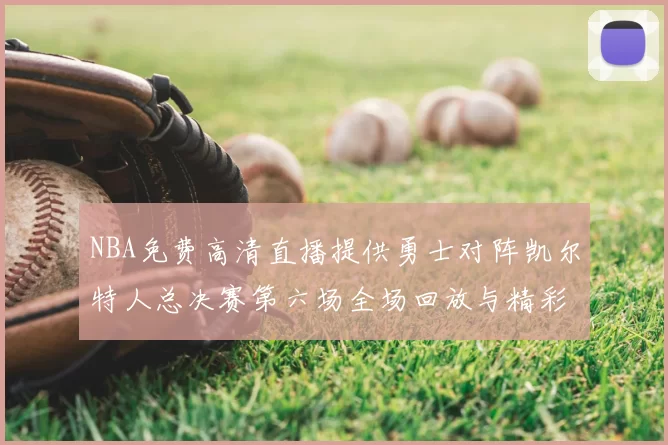 NBA免费高清直播提供勇士对阵凯尔特人总决赛第六场全场回放与精彩集锦