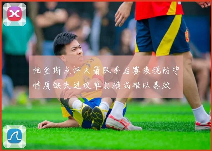 帕金斯点评火箭队季后赛表现防守特质缺失进攻单打模式难以奏效
