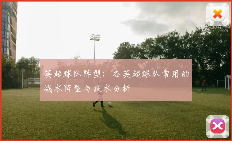 英超球队阵型:各英超球队常用的战术阵型与技术分析