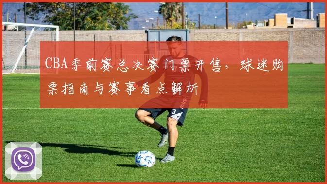 CBA季前赛总决赛门票开售,球迷购票指南与赛事看点解析
