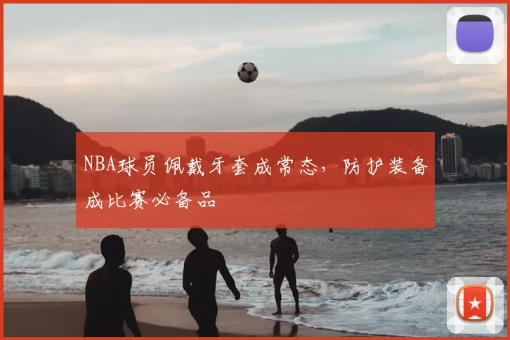 NBA球员佩戴牙套成常态,防护装备成比赛必备品