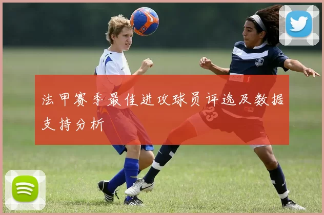 法甲赛季最佳进攻球员评选及数据支持分析