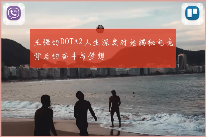 王强的DOTA2人生深度对话揭秘电竞背后的奋斗与梦想