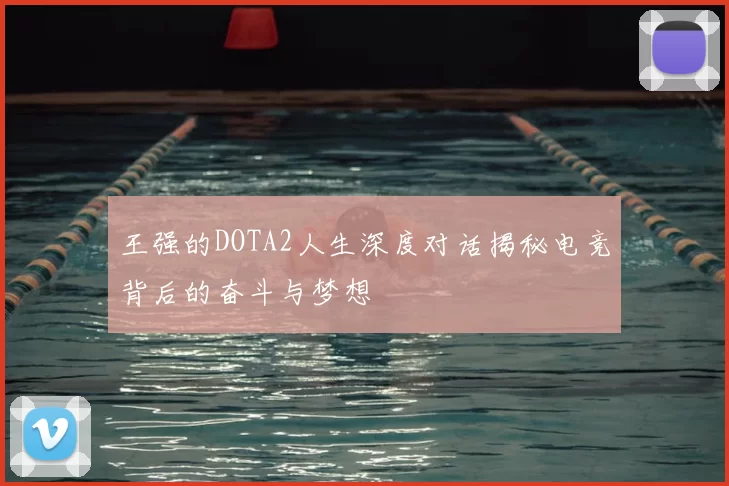 王强的DOTA2人生深度对话揭秘电竞背后的奋斗与梦想