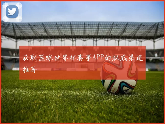 获取篮球世界杯赛事APP的权威渠道推荐