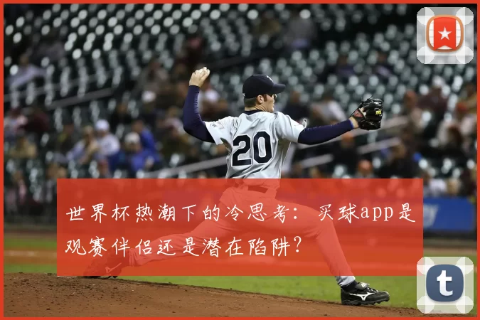 世界杯热潮下的冷思考:买球app是观赛伴侣还是潜在陷阱?