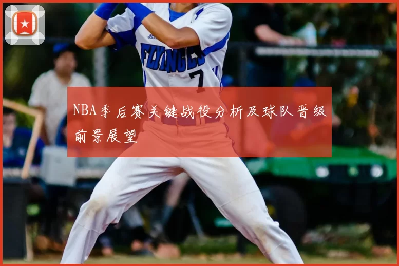 NBA季后赛关键战役分析及球队晋级前景展望