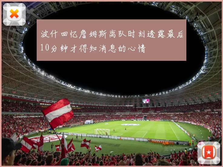 波什回忆詹姆斯离队时刻透露最后10分钟才得知消息的心情