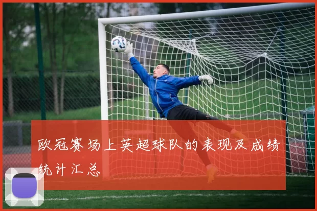 欧冠赛场上英超球队的表现及成绩统计汇总