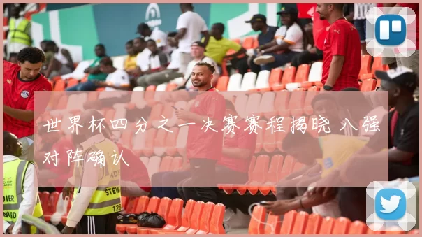 世界杯四分之一决赛赛程揭晓 八强对阵确认