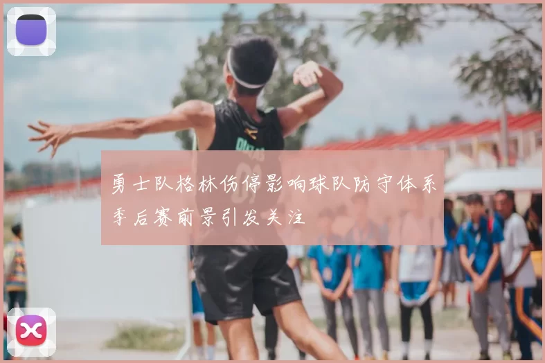 勇士队格林伤停影响球队防守体系季后赛前景引发关注