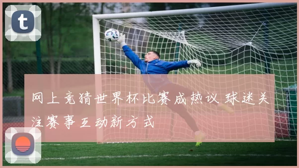 网上竞猜世界杯比赛成热议 球迷关注赛事互动新方式