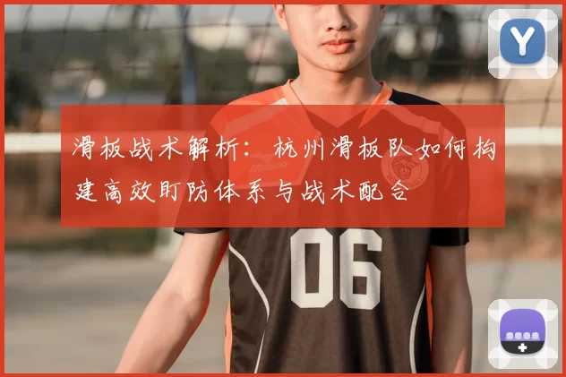 滑板战术解析:杭州滑板队如何构建高效盯防体系与战术配合