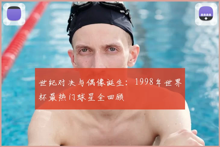 世纪对决与偶像诞生:1998年世界杯最热门球星全回顾