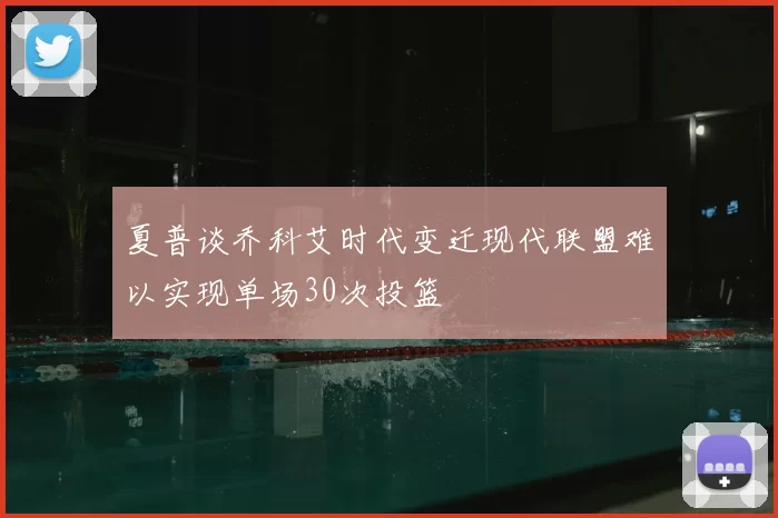 夏普谈乔科艾时代变迁现代联盟难以实现单场30次投篮