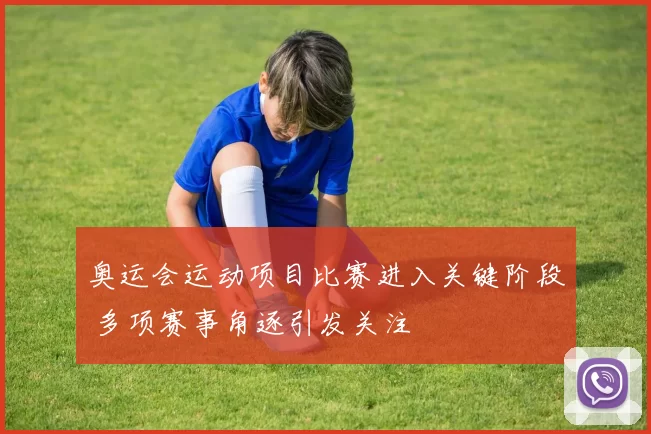 奥运会运动项目比赛进入关键阶段 多项赛事角逐引发关注