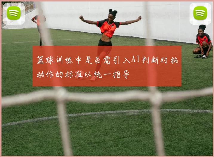 篮球训练中是否需引入AI判断对抗动作的标准以统一指导