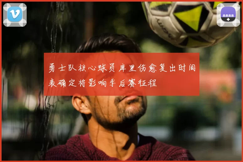 勇士队核心球员库里伤愈复出时间表确定将影响季后赛征程