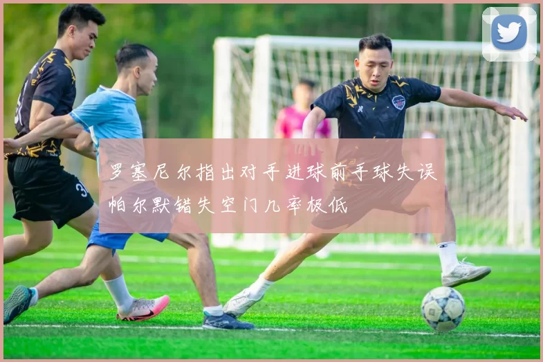 罗塞尼尔指出对手进球前手球失误帕尔默错失空门几率极低