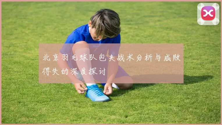 北京羽毛球队包夹战术分析与成败得失的深度探讨